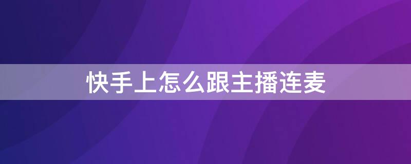 快手上怎么跟主播连麦 快手上怎么跟主播连麦?