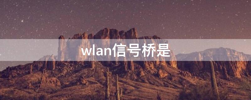 wlan信号桥是 wlan信号桥是什么意思