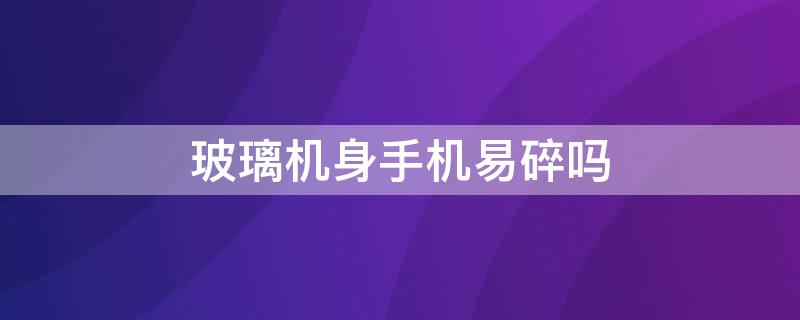 玻璃机身手机易碎吗 玻璃机身手机容易摔碎吗