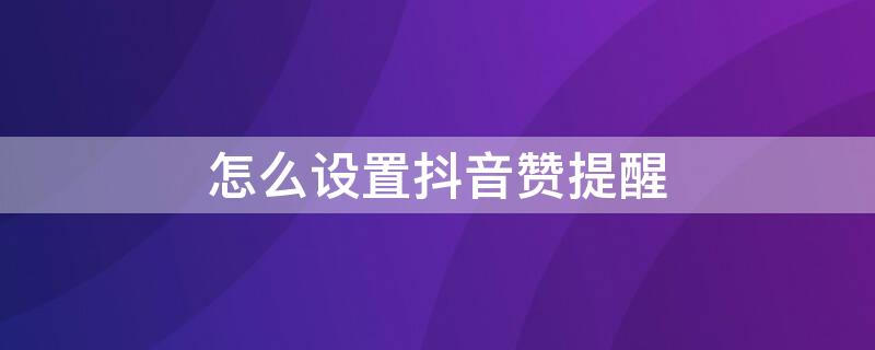 怎么设置抖音赞提醒 抖音点赞怎么设置让别人看见