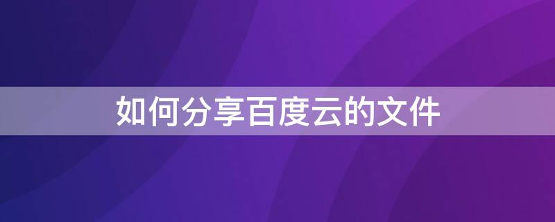 如何分享百度云的文件 如何分享百度云文件给微信