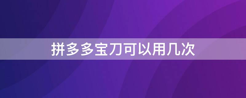 拼多多宝刀可以用几次 拼多多宝刀可以用几次现金