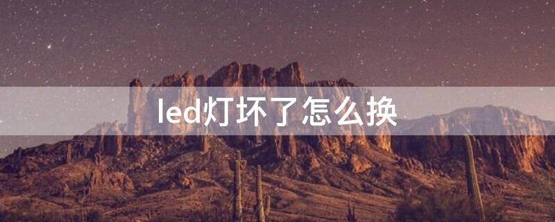 led灯坏了怎么换 LED灯坏了怎么换灯