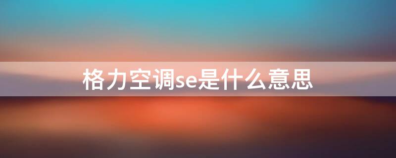 格力空调se是什么意思 格力空调型号一览表