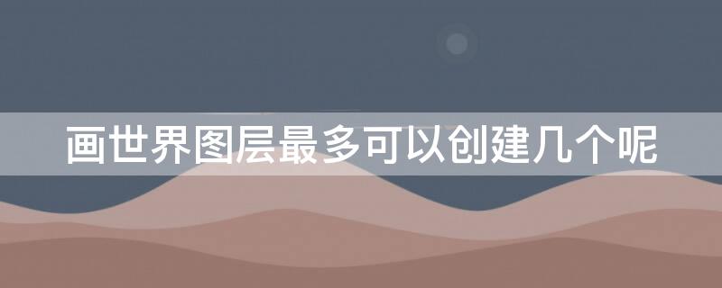 画世界图层最多可以创建几个呢（画世界图层最多可以创建几个呢怎么弄）