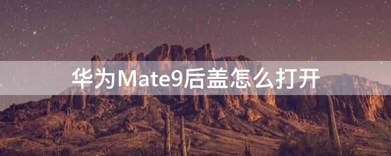 华为Mate9后盖怎么打开 华为mate 9后盖怎样打开