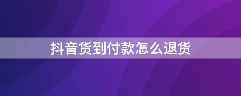 抖音货到付款怎么退货 抖音货到付款怎么退货流程