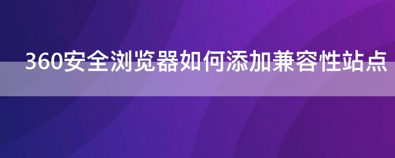 360安全浏览器如何添加兼容性站点（360安全浏览器如何添加兼容性站点）