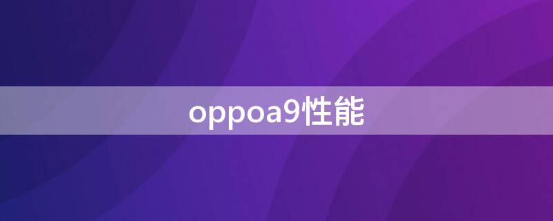 oppoa9性能（oppoa9性能模块）