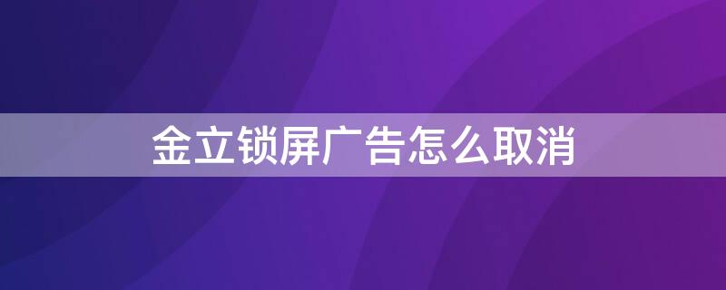 金立锁屏广告怎么取消 金立锁屏广告怎么取消掉