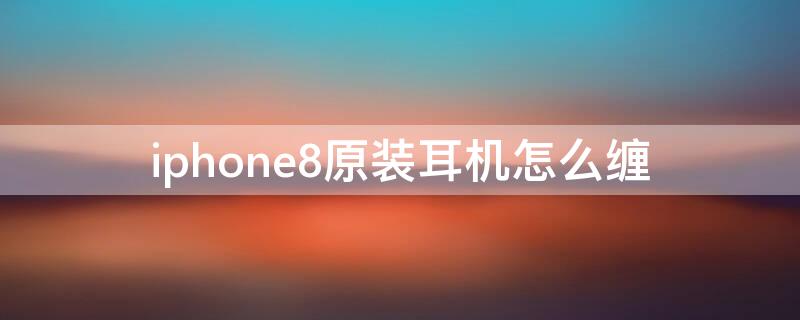 iPhone8原装耳机怎么缠 iphone8耳机怎么装盒