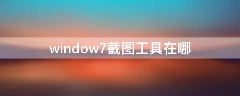 window7截图工具在哪 windows 7 截图工具