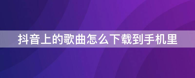 抖音上的歌曲怎么下载到手机里（怎样把抖音上的歌曲下载到手机上）