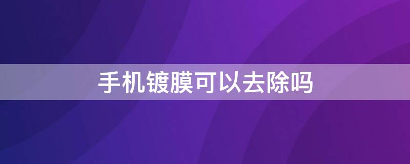 手机镀膜可以去除吗 手机镀膜能去掉吗