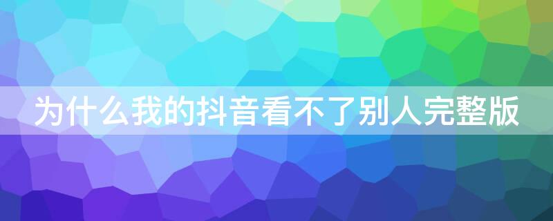 为什么我的抖音看不了别人完整版 抖音为什么看不全别人的作品