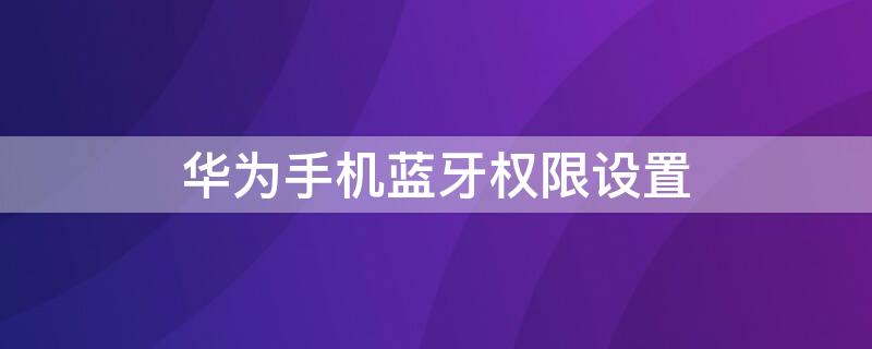 华为手机蓝牙权限设置 华为手机蓝牙权限设置不被其他设备连接