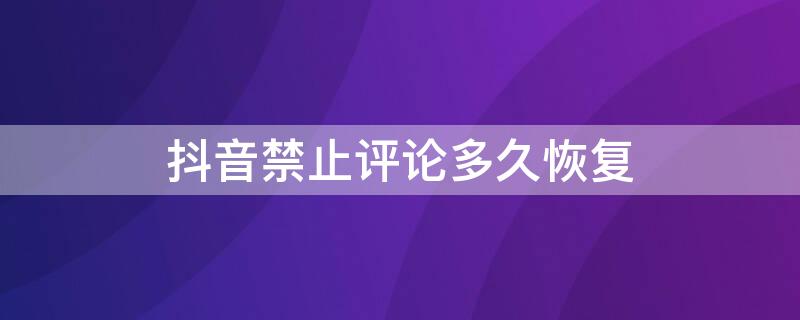 抖音禁止评论多久恢复 抖音禁止评论多久恢复?