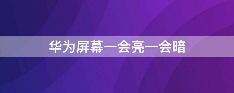 华为屏幕一会亮一会暗（华为屏幕一会亮一会暗怎么办）