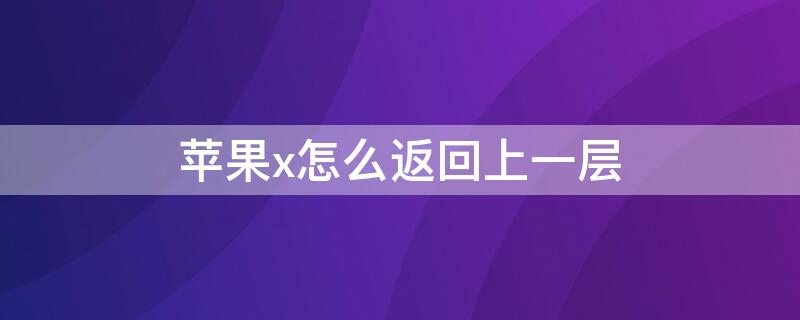 iPhonex怎么返回上一层 iphonex如何返回桌面