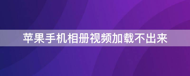 iPhone手机相册视频加载不出来 iphone相册里视频加载不出来