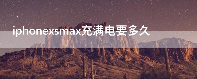 iPhonexsmax充满电要多久 苹果xsmax充电几个小时能充满