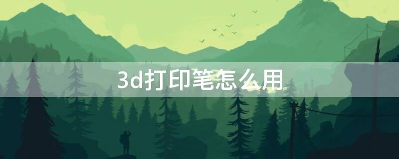 3d打印笔怎么用 3D打印笔怎么用做手工