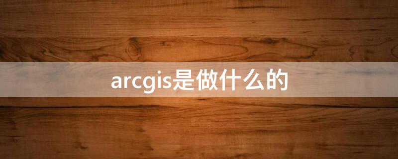 arcgis是做什么的 arcgis是做什么的 和 地图的区别