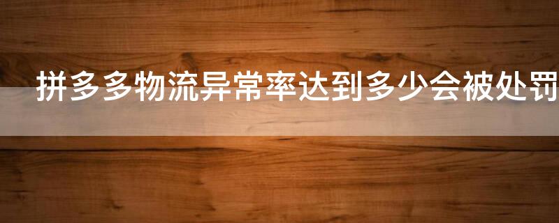 拼多多物流异常率达到多少会被处罚 拼多多物流异常率达到多少会被处罚呢