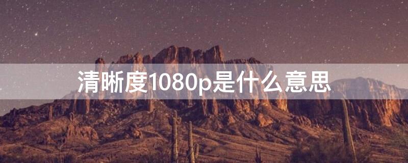 清晰度1080p是什么意思（清晰度1080p是多少像素）