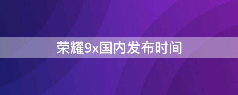 荣耀9x国内发布时间（荣耀9x国内发布时间）