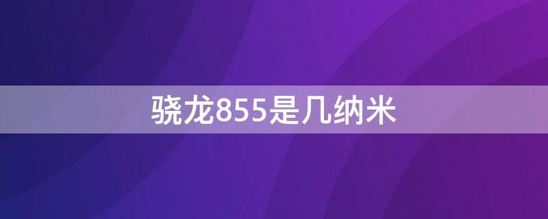 骁龙855是几纳米（骁龙855是几纳米技术）