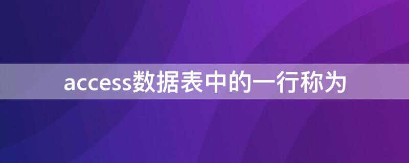 access数据表中的一行称为（access2010数据表中的一行称为）