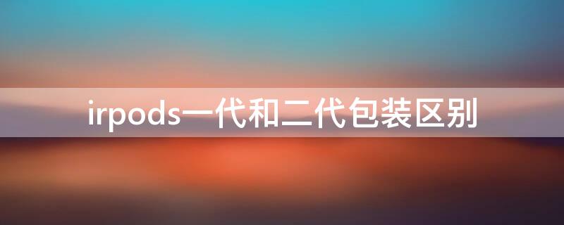 irpods一代和二代包装区别 airpods一代和二代区别包装