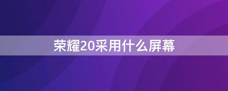 荣耀20采用什么屏幕 荣耀20采用什么屏幕技术