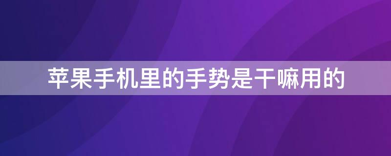 iPhone手机里的手势是干嘛用的 苹果手机里面的手势是干什么用的