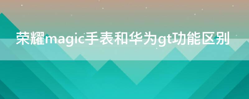 荣耀magic手表和华为gt功能区别 荣耀magic手表和华为gt功能区别