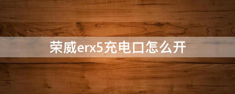 荣威erx5充电口怎么开（荣威erx5充电口怎么开启）