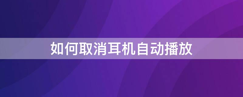 如何取消耳机自动播放 如何取消耳机自动播放音乐vivo