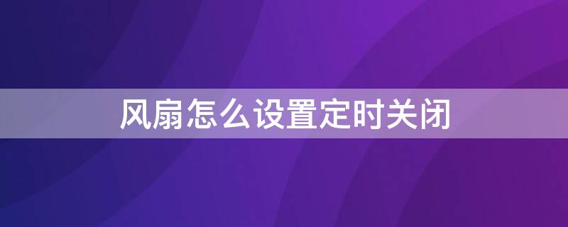 风扇怎么设置定时关闭（风扇怎么设置定时关闭电源）