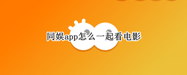 同娱app怎么一起看电影（同娱app如何一起看电影）