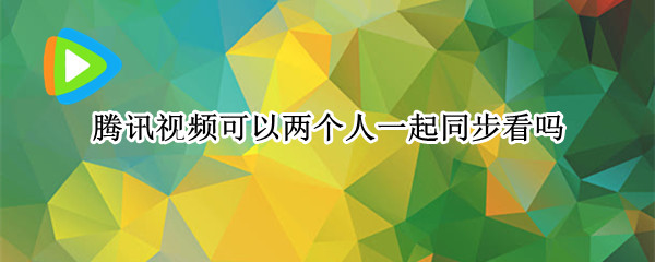 腾讯视频可以两个人一起同步看吗（腾讯视频能两人同步看视频吗）