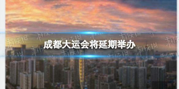 成都大运会将延期举办（杭州亚运会、成都大运会将延期举办）