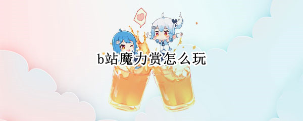 b站魔力赏怎么玩 B站魔力赏玩法