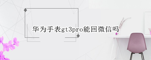 华为手表gt3pro能回微信吗 华为gt3pro手表能发微信吗