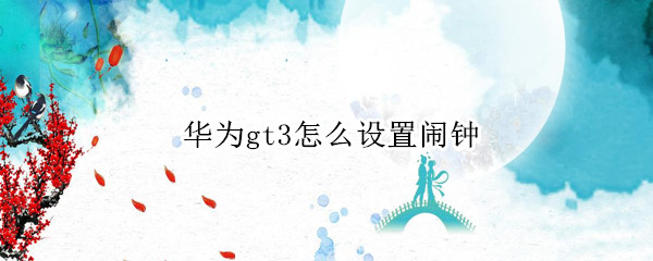 华为gt3怎么设置闹钟 华为gt2闹钟提前5分钟