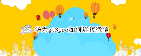 华为gt3pro如何连接微信 华为gt2pro如何连接微信