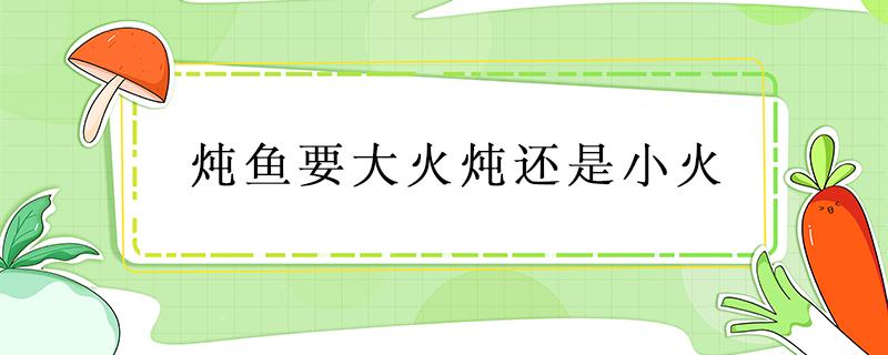 炖鱼要大火炖还是小火 炖鱼是大火炖还是小火