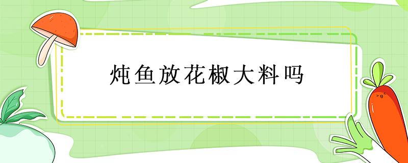 炖鱼放花椒大料吗（煮鱼放花椒大料吗）