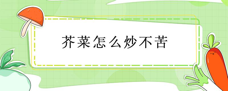 芥菜怎么炒不苦 芥菜怎样炒不苦