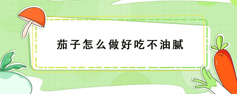 茄子怎么做好吃不油腻 茄子不油腻的做法